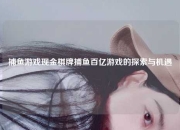 捕鱼游戏现金棋牌捕鱼百亿游戏的探索与机遇