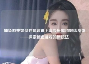 捕鱼游戏如何在体育课上享受乐趣和锻炼身体——探索捕鱼游戏的新玩法