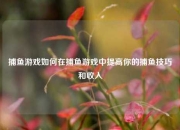 捕鱼游戏如何在捕鱼游戏中提高你的捕鱼技巧和收入