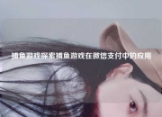 捕鱼游戏探索捕鱼游戏在微信支付中的应用