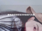 捕鱼游戏探索海洋的智慧与乐趣