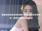 捕鱼游戏鱼类游戏的虚拟货币兑换现实世界现金 - 渔民们的新挑战与机遇
