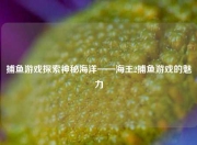 捕鱼游戏探索神秘海洋——海王2捕鱼游戏的魅力