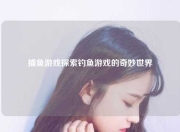 捕鱼游戏探索钓鱼游戏的奇妙世界