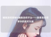 捕鱼游戏探秘98捕鱼游戏平台——探索虚拟世界中的真实乐趣