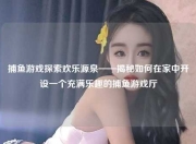 捕鱼游戏探索欢乐源泉——揭秘如何在家中开设一个充满乐趣的捕鱼游戏厅