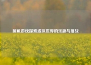 捕鱼游戏探索虚拟世界的乐趣与挑战
