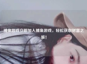 捕鱼游戏立即加入捕鱼游戏，轻松获取财富之旅！