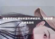 捕鱼游戏轻松赚取财富的神秘密码，注册送赚钱捕鱼游戏