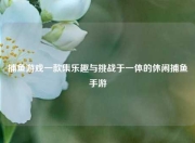 捕鱼游戏一款集乐趣与挑战于一体的休闲捕鱼手游