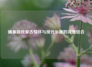 捕鱼游戏复古情怀与现代乐趣的完美结合