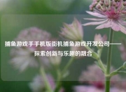 捕鱼游戏手手机版街机捕鱼游戏开发公司——探索创新与乐趣的融合