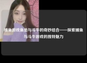 捕鱼游戏鱼类与斗牛的奇妙结合——探索捕鱼与斗牛游戏的独特魅力