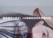 捕鱼游戏十连击！1000炮捕鱼游戏机震撼来袭