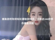 捕鱼游戏如何轻松赚取游戏币 - 注册送1000游戏币捕鱼攻略