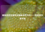 捕鱼游戏永盛电玩捕鱼游戏大厅——探索娱乐新天地