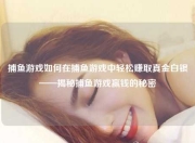 捕鱼游戏如何在捕鱼游戏中轻松赚取真金白银——揭秘捕鱼游戏赢钱的秘密