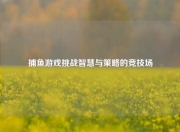 捕鱼游戏挑战智慧与策略的竞技场