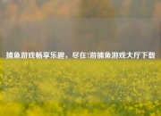 捕鱼游戏畅享乐趣，尽在7游捕鱼游戏大厅下载