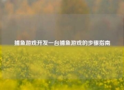 捕鱼游戏开发一台捕鱼游戏的步骤指南