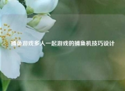 捕鱼游戏多人一起游戏的捕鱼机技巧设计