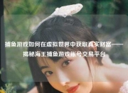 捕鱼游戏如何在虚拟世界中获取真实财富——揭秘海王捕鱼游戏账号交易平台