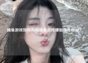 捕鱼游戏如何利用捕鱼游戏赚取额外收益？