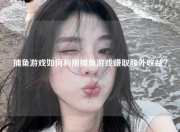 捕鱼游戏如何利用捕鱼游戏赚取额外收益？