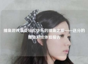 捕鱼游戏享受轻松快乐的捕鱼之旅——送分的捕鱼游戏体验报告