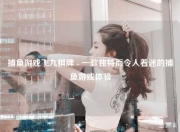 捕鱼游戏飞九棋牌 - 一款独特而令人着迷的捕鱼游戏体验