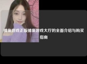 捕鱼游戏正版捕鱼游戏大厅的全面介绍与购买指南