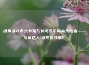 捕鱼游戏鱼类养殖与休闲娱乐的完美结合——捕鱼达人2游戏视频解析