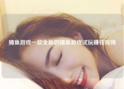 捕鱼游戏一款全新的捕鱼游戏试玩赚钱应用