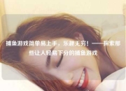 捕鱼游戏简单易上手，乐趣无穷！——探索那些让人轻易下分的捕鱼游戏