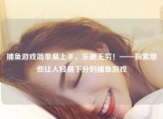 捕鱼游戏简单易上手，乐趣无穷！——探索那些让人轻易下分的捕鱼游戏