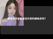 捕鱼游戏谁是最受欢迎的捕鱼游戏？