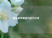 捕鱼游戏策略与技巧分享