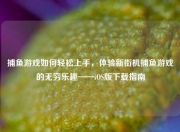 捕鱼游戏如何轻松上手，体验新街机捕鱼游戏的无穷乐趣——iOS版下载指南