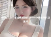 捕鱼游戏3366小游戏捕鱼假日——休闲娱乐的新选择