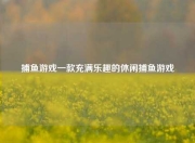 捕鱼游戏一款充满乐趣的休闲捕鱼游戏