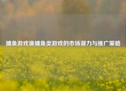 捕鱼游戏渔捕鱼类游戏的市场潜力与推广策略