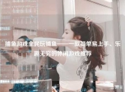 捕鱼游戏全民玩捕鱼——一款简单易上手、乐趣无穷的休闲游戏推荐