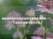 捕鱼游戏如何在轻松愉快中赚取真金白银——钓鱼游戏攻略与技巧分享