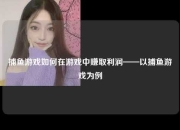 捕鱼游戏如何在游戏中赚取利润——以捕鱼游戏为例