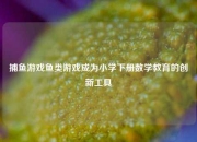 捕鱼游戏鱼类游戏成为小学下册数学教育的创新工具