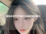 捕鱼游戏历史与现代交融的独特魅力