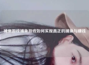 捕鱼游戏捕鱼游戏如何实现真正的捕鱼与赚钱