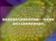 捕鱼游戏渔民与核弹的奇妙邂逅——探索捕鱼游戏王无限核弹的独特魅力