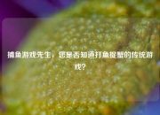 捕鱼游戏先生，您是否知道打鱼捉蟹的传统游戏？