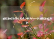 捕鱼游戏如何在游戏中刷分——以捕鱼游戏为例